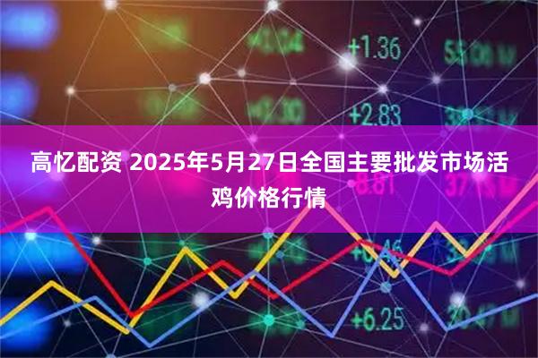 高忆配资 2025年5月27日全国主要批发市场活鸡价格行情