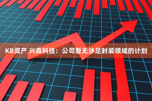 KB资产 兴森科技：公司暂无涉足封装领域的计划