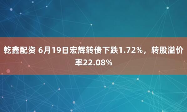 乾鑫配资 6月19日宏辉转债下跌1.72%，转股溢价率22.08%