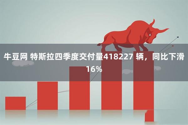 牛豆网 特斯拉四季度交付量418227 辆，同比下滑16%