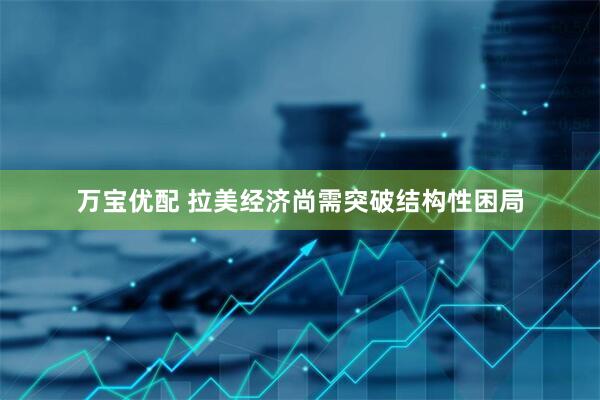 万宝优配 拉美经济尚需突破结构性困局