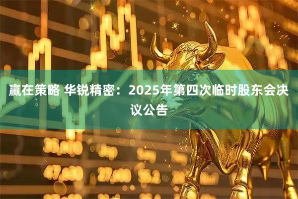 赢在策略 华锐精密：2025年第四次临时股东会决议公告