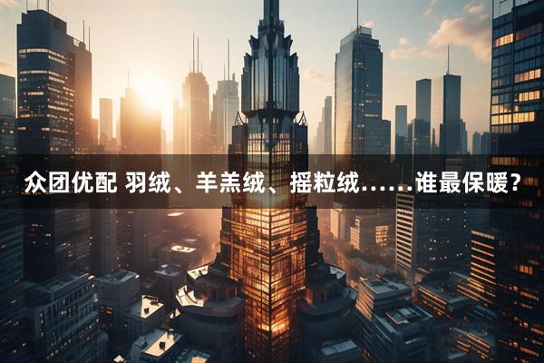 众团优配 羽绒、羊羔绒、摇粒绒……谁最保暖？