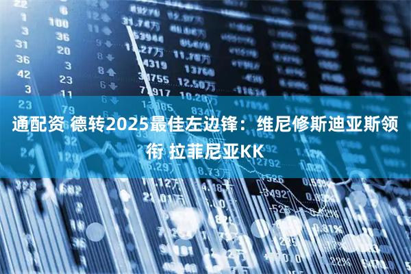 通配资 德转2025最佳左边锋：维尼修斯迪亚斯领衔 拉菲尼亚KK