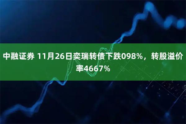 中融证券 11月26日奕瑞转债下跌098%，转股溢价率4667%