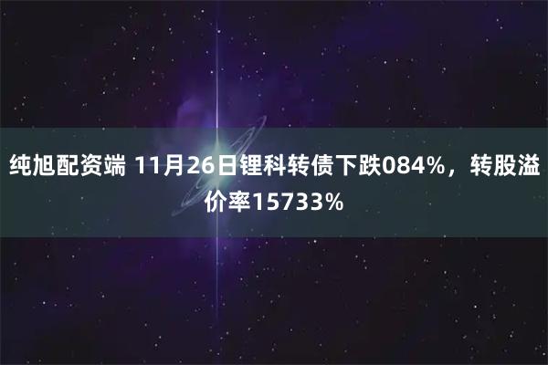 纯旭配资端 11月26日锂科转债下跌084%，转股溢价率15733%