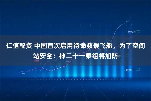 仁信配资 中国首次启用待命救援飞船，为了空间站安全：神二十一乘组将加防