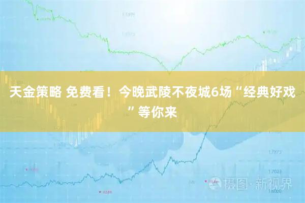 天金策略 免费看！今晚武陵不夜城6场“经典好戏”等你来