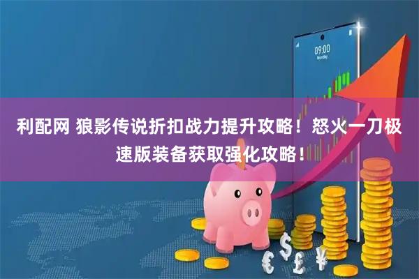利配网 狼影传说折扣战力提升攻略！怒火一刀极速版装备获取强化攻略！