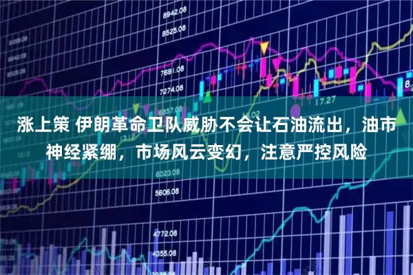 涨上策 伊朗革命卫队威胁不会让石油流出，油市神经紧绷，市场风云变幻，注意严控风险