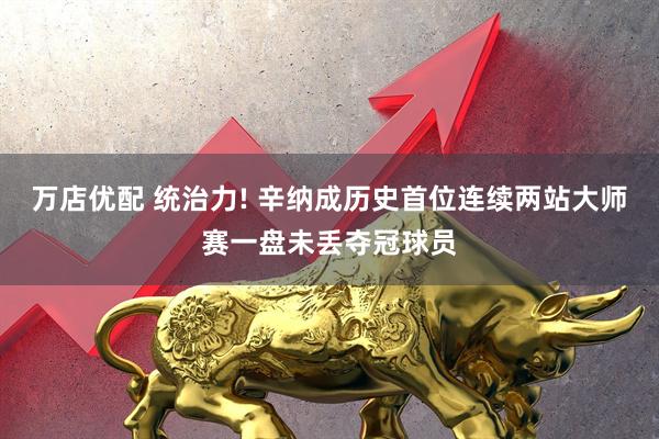 万店优配 统治力! 辛纳成历史首位连续两站大师赛一盘未丢夺冠球员
