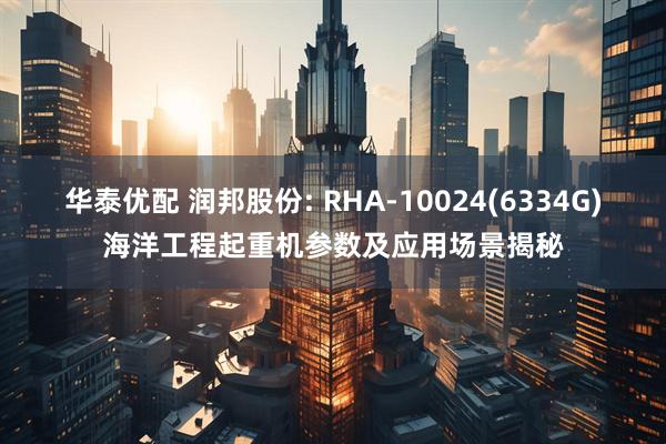华泰优配 润邦股份: RHA-10024(6334G)海洋工程起重机参数及应用场景揭秘