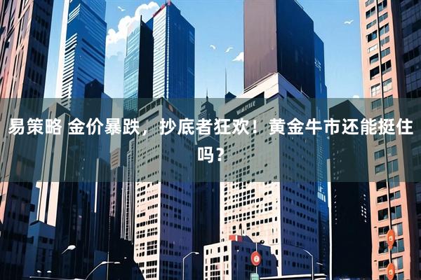 易策略 金价暴跌，抄底者狂欢！黄金牛市还能挺住吗？