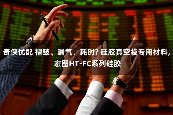 奇侠优配 褶皱、漏气、耗时? 硅胶真空袋专用材料, 宏图HT-FC系列硅胶